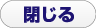 閉じる